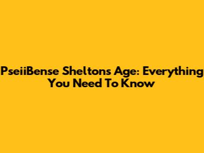PseiiBense Shelton's Age: Everything You Need To Know