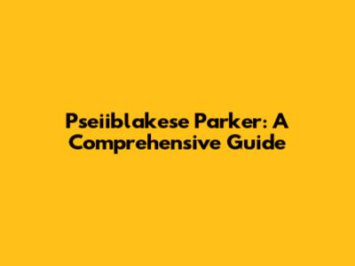 Pseiiblakese Parker: A Comprehensive Guide