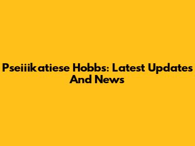 Pseiiikatiese Hobbs: Latest Updates And News