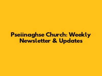Pseiinaghse Church: Weekly Newsletter & Updates