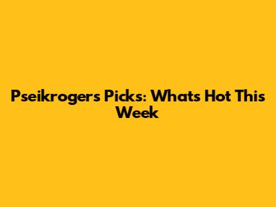 Pseikroger's Picks: What's Hot This Week