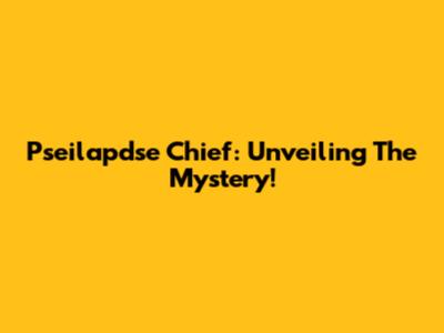 Pseilapdse Chief: Unveiling The Mystery!
