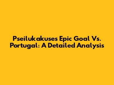 Pseilukakuse's Epic Goal Vs. Portugal: A Detailed Analysis