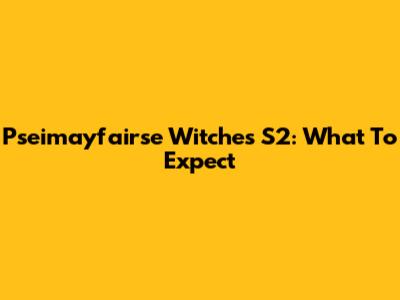 Pseimayfairse Witches S2: What To Expect