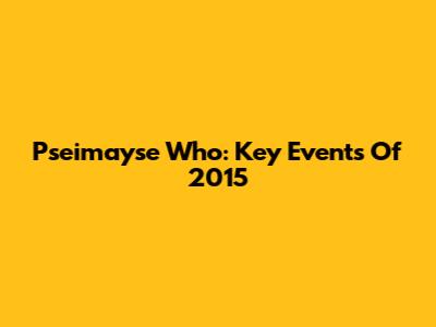 Pseimayse Who: Key Events Of 2015