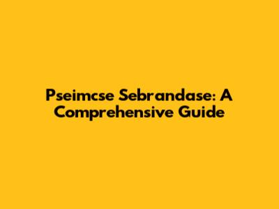 Pseimcse Sebrandase: A Comprehensive Guide