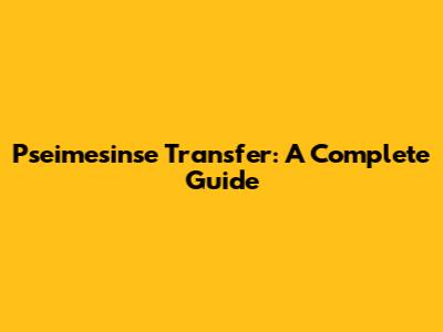 Pseimesinse Transfer: A Complete Guide