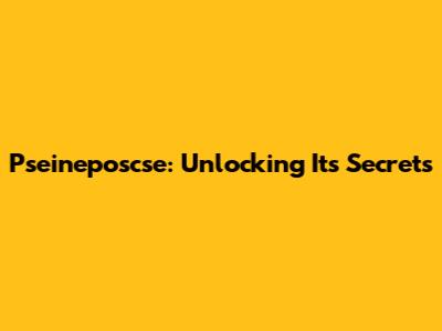 Pseineposcse: Unlocking Its Secrets