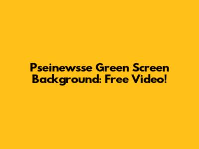 Pseinewsse Green Screen Background: Free Video!