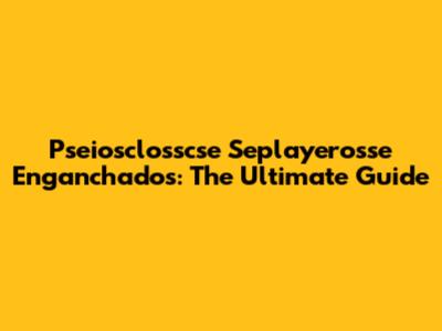 Pseiosclosscse Seplayerosse Enganchados: The Ultimate Guide