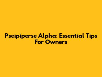 Pseipiperse Alpha: Essential Tips For Owners