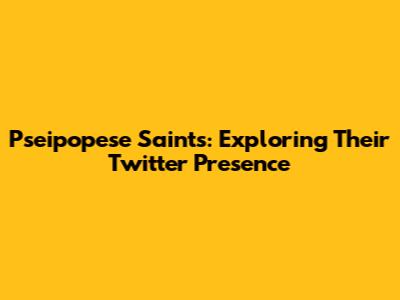 Pseipopese Saints: Exploring Their Twitter Presence