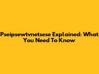 Pseipsewtvnetsese Explained: What You Need To Know