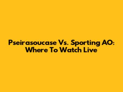 Pseirasoucase Vs. Sporting AO: Where To Watch Live