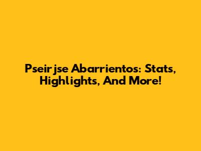 Pseirjse Abarrientos: Stats, Highlights, And More!