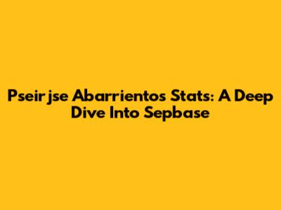 Pseirjse Abarrientos Stats: A Deep Dive Into Sepbase