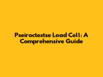 Pseiroctestse Load Cell: A Comprehensive Guide