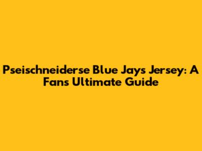 Pseischneiderse Blue Jays Jersey: A Fan's Ultimate Guide