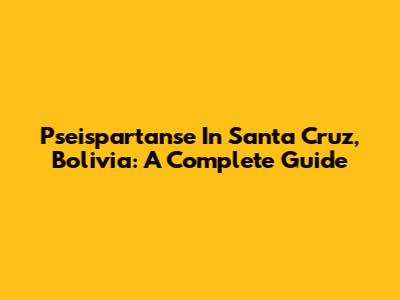 Pseispartanse In Santa Cruz, Bolivia: A Complete Guide