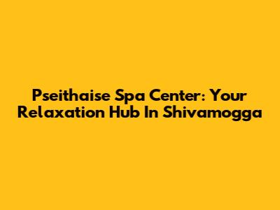 Pseithaise Spa Center: Your Relaxation Hub In Shivamogga