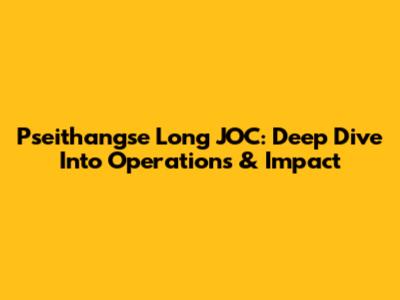 Pseithangse Long JOC: Deep Dive Into Operations & Impact