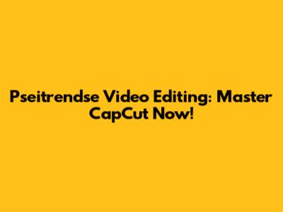 Pseitrendse Video Editing: Master CapCut Now!