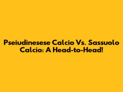 Pseiudinesese Calcio Vs. Sassuolo Calcio: A Head-to-Head!