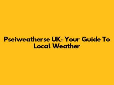 Pseiweatherse UK: Your Guide To Local Weather