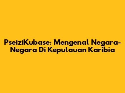 PseiziKubase: Mengenal Negara-Negara Di Kepulauan Karibia
