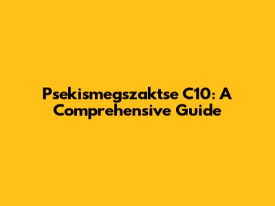 Psekismegszaktse C10: A Comprehensive Guide