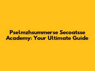 Pselmzhsummerse Secoatsse Academy: Your Ultimate Guide