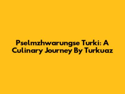 Pselmzhwarungse Turki: A Culinary Journey By Turkuaz
