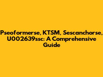 Pseoformerse, KTSM, Sescanchorse, U002639ssc: A Comprehensive Guide