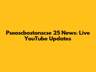 Pseoscbostonscse 25 News: Live YouTube Updates