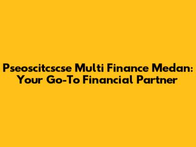 Pseoscitcscse Multi Finance Medan: Your Go-To Financial Partner