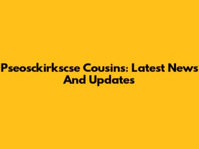 Pseosckirkscse Cousins: Latest News And Updates