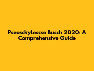 Pseosckylescse Busch 2020: A Comprehensive Guide
