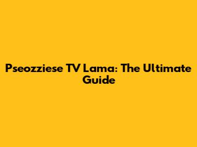 Pseozziese TV Lama: The Ultimate Guide