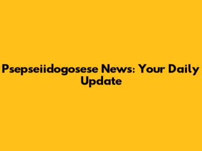 Psepseiidogosese News: Your Daily Update