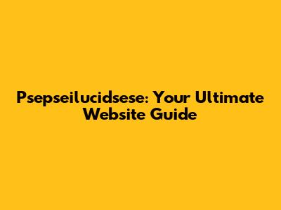 Psepseilucidsese: Your Ultimate Website Guide