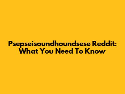 Psepseisoundhoundsese Reddit: What You Need To Know