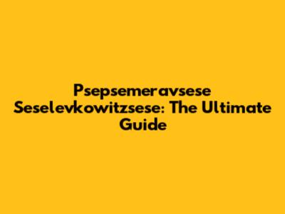 Psepsemeravsese Seselevkowitzsese: The Ultimate Guide