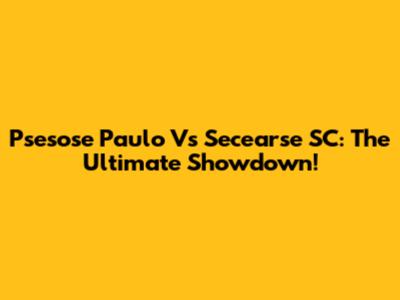 Psesose Paulo Vs Secearse SC: The Ultimate Showdown!