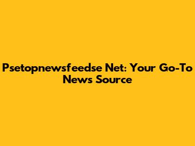 Psetopnewsfeedse Net: Your Go-To News Source