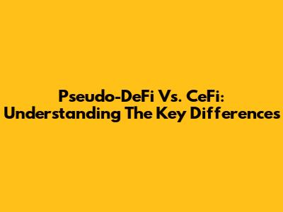 Pseudo-DeFi Vs. CeFi: Understanding The Key Differences
