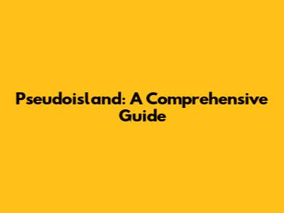 Pseudoisland: A Comprehensive Guide
