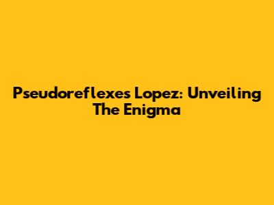 Pseudoreflexes Lopez: Unveiling The Enigma