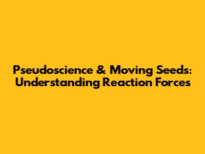 Pseudoscience & Moving Seeds: Understanding Reaction Forces