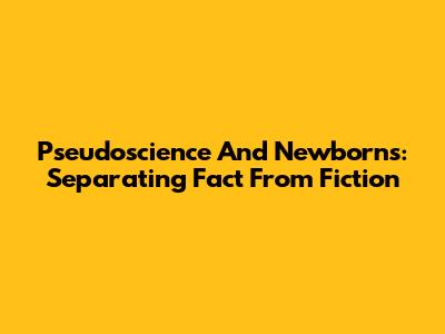 Pseudoscience And Newborns: Separating Fact From Fiction