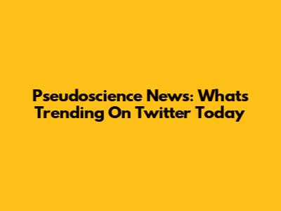 Pseudoscience News: What's Trending On Twitter Today